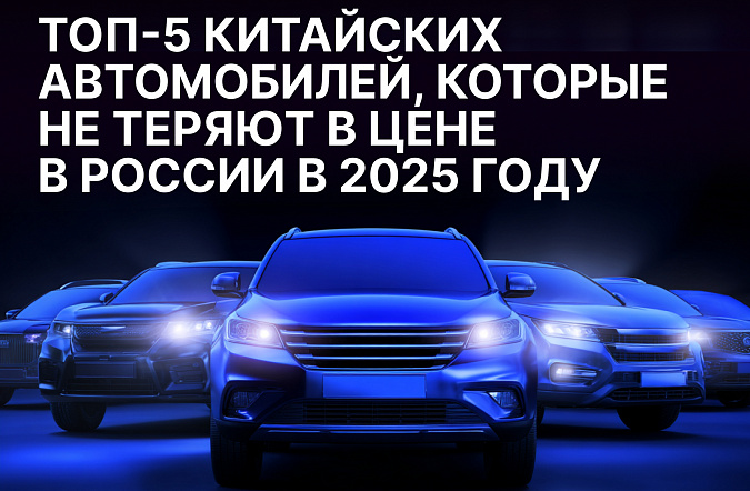 Топ-5 китайских автомобилей, которые не теряют в цене в России в 2025 году