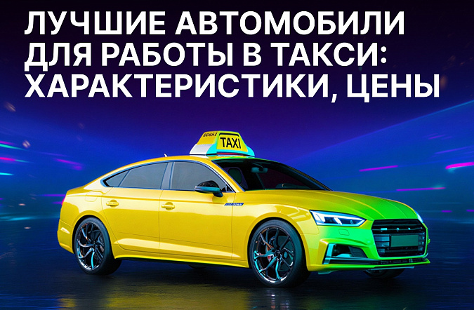 Лучшие автомобили для работы в такси в 2025 году: обзор, характеристики, цены